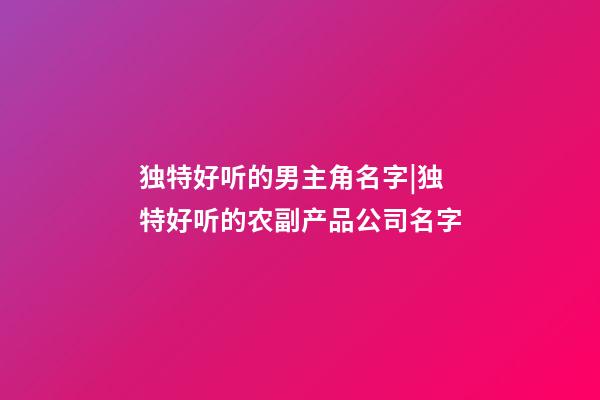 独特好听的男主角名字|独特好听的农副产品公司名字-第1张-公司起名-玄机派